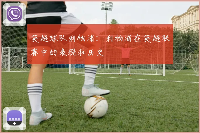 英超球队利物浦：利物浦在英超联赛中的表现和历史