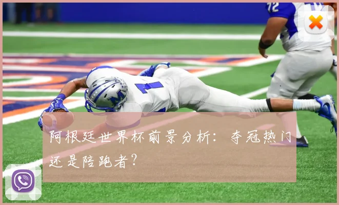 阿根廷世界杯前景分析：夺冠热门还是陪跑者？