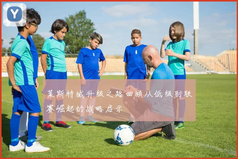莱斯特城升级之路回顾从低级别联赛崛起的战略启示